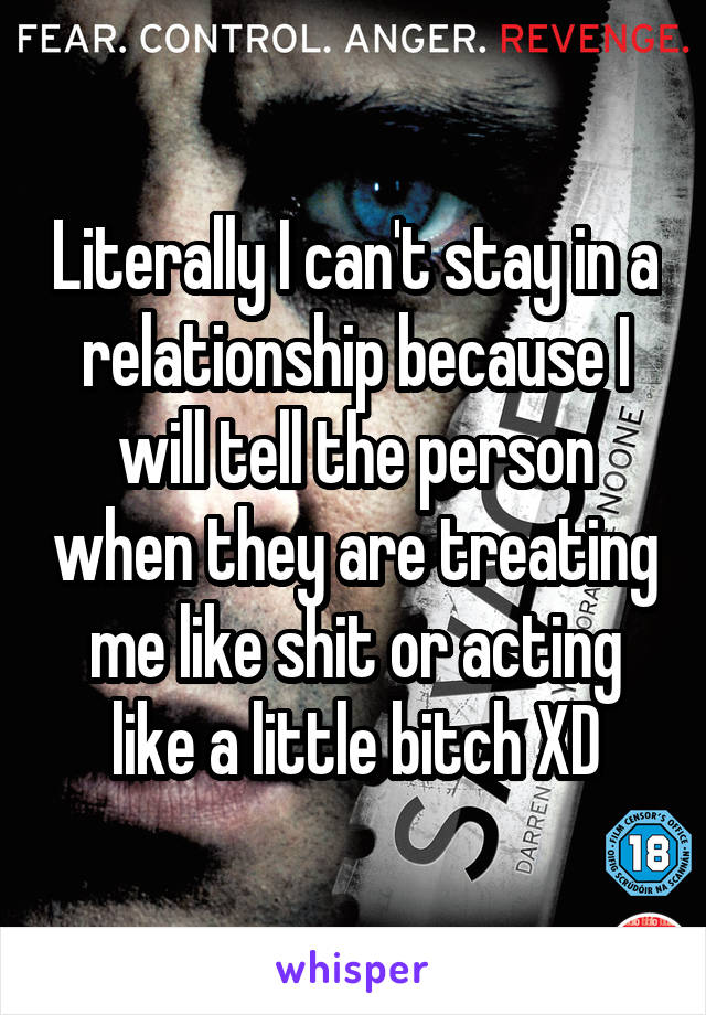 Literally I can't stay in a relationship because I will tell the person when they are treating me like shit or acting like a little bitch XD