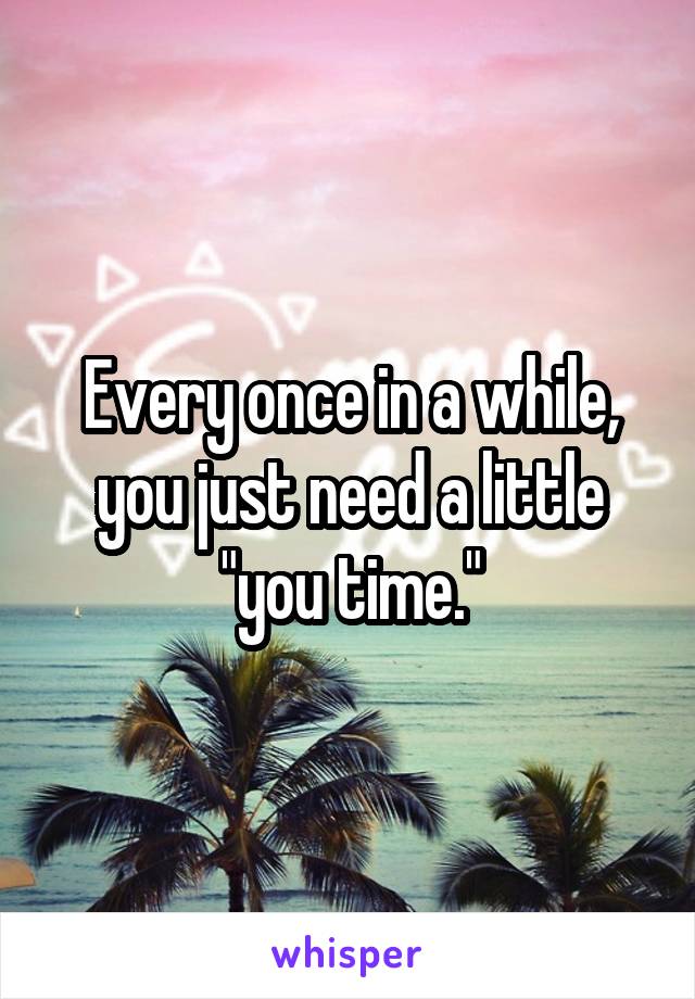 Every once in a while, you just need a little "you time."