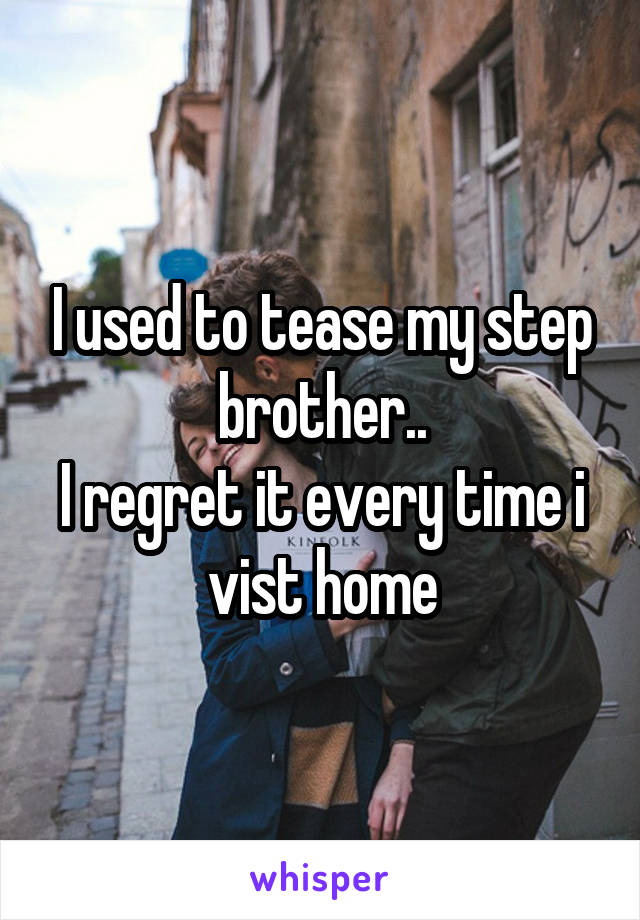 I used to tease my step brother..
I regret it every time i vist home