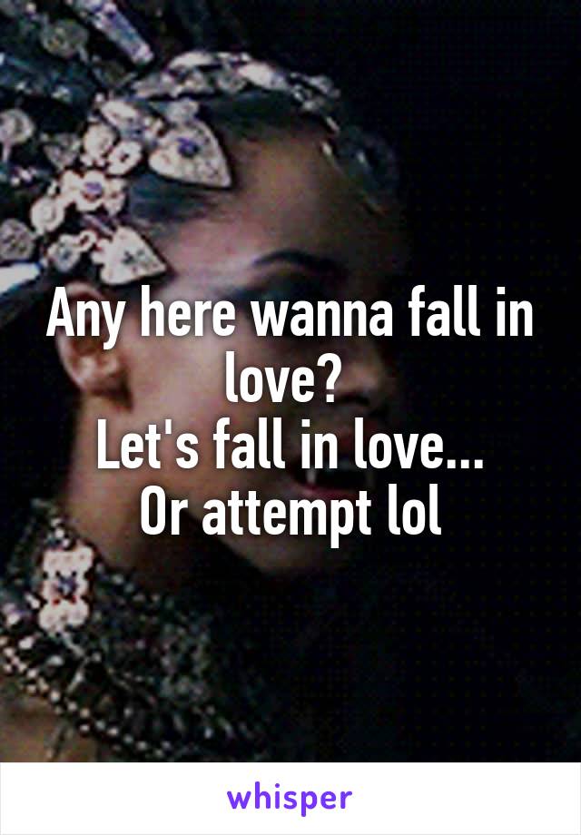 Any here wanna fall in love? 
Let's fall in love...
Or attempt lol