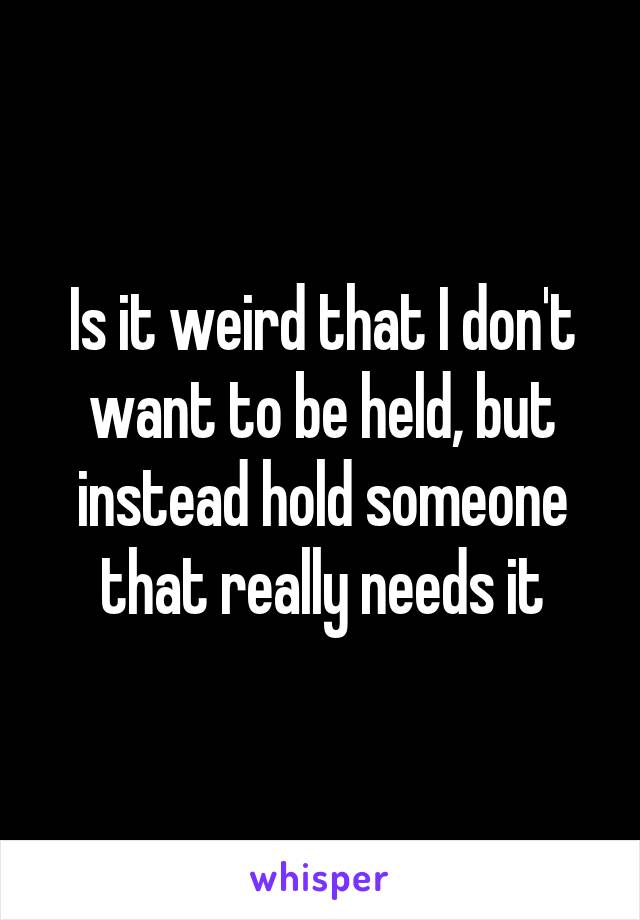 Is it weird that I don't want to be held, but instead hold someone that really needs it