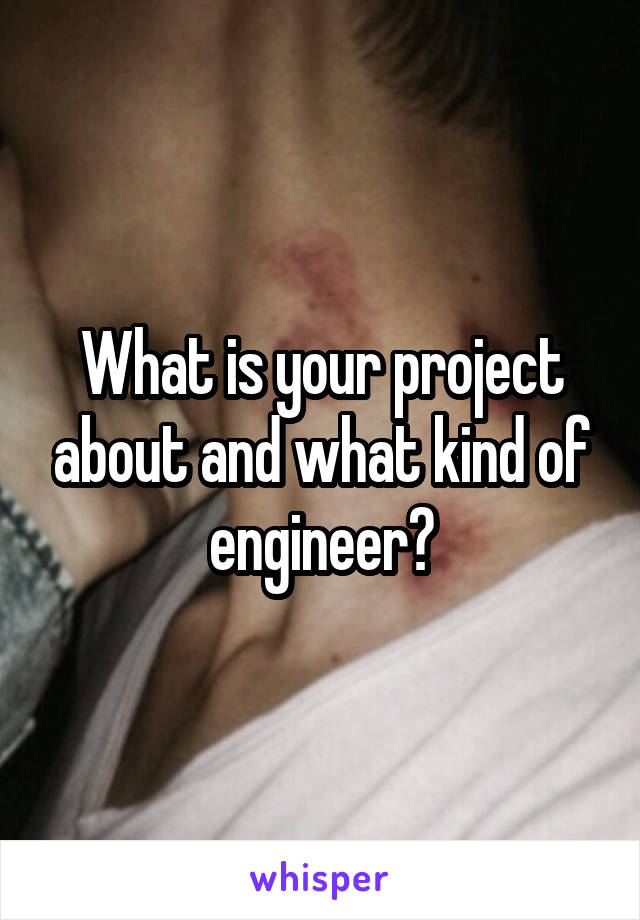 What is your project about and what kind of engineer?