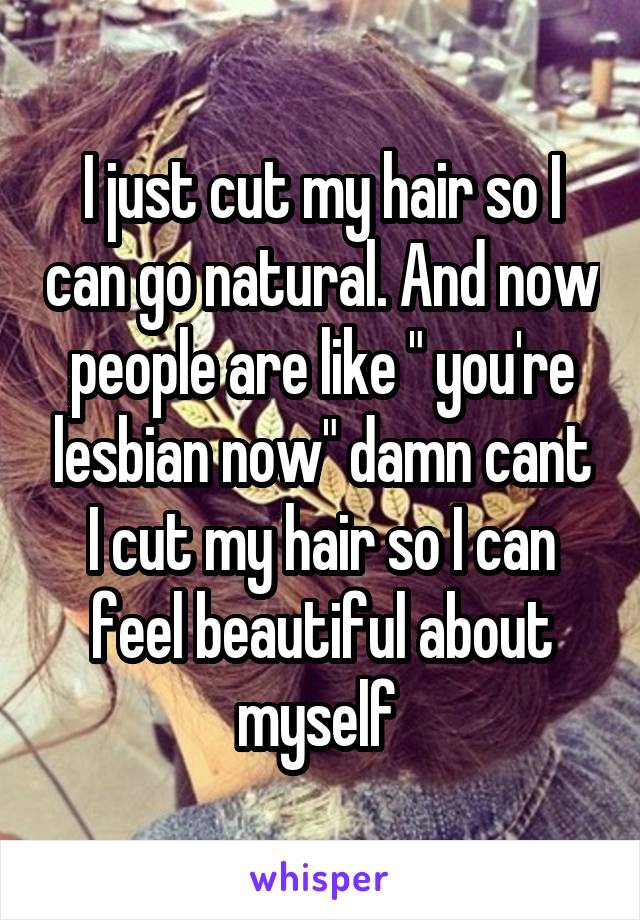 I just cut my hair so I can go natural. And now people are like " you're lesbian now" damn cant I cut my hair so I can feel beautiful about myself 