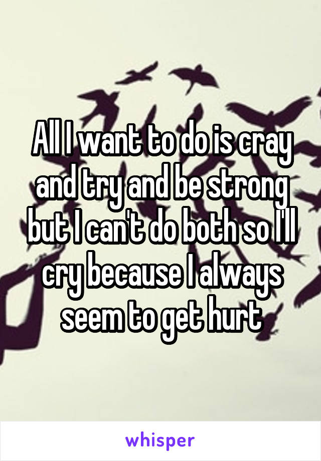 All I want to do is cray and try and be strong but I can't do both so I'll cry because I always seem to get hurt