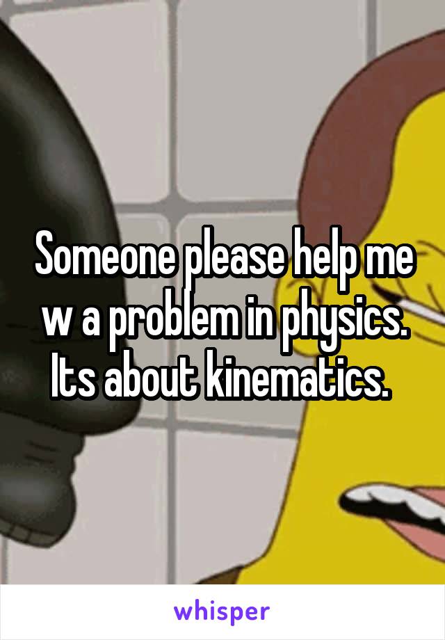 Someone please help me w a problem in physics. Its about kinematics. 