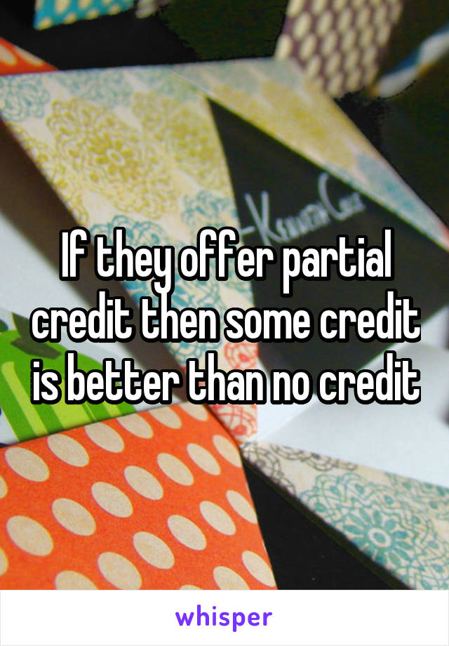 If they offer partial credit then some credit is better than no credit