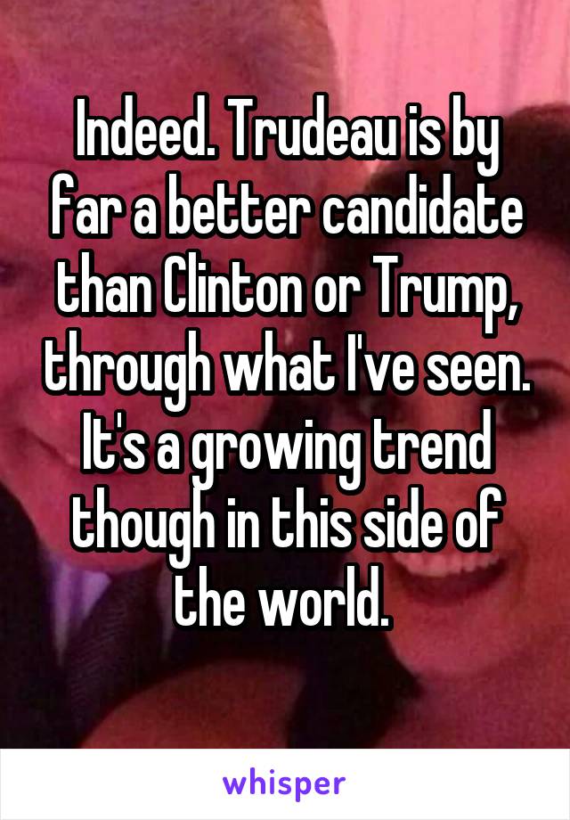 Indeed. Trudeau is by far a better candidate than Clinton or Trump, through what I've seen. It's a growing trend though in this side of the world. 
