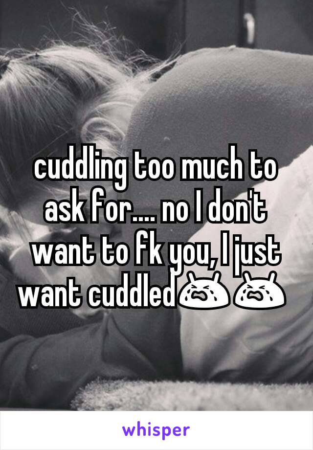 cuddling too much to ask for.... no I don't want to fk you, I just want cuddled😭😭 