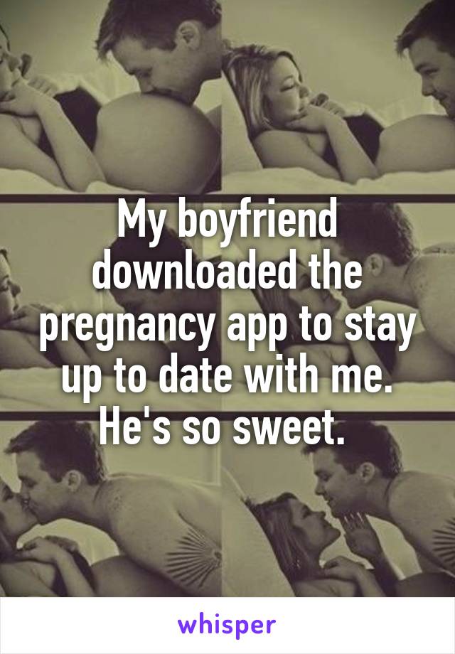 My boyfriend downloaded the pregnancy app to stay up to date with me. He's so sweet. 