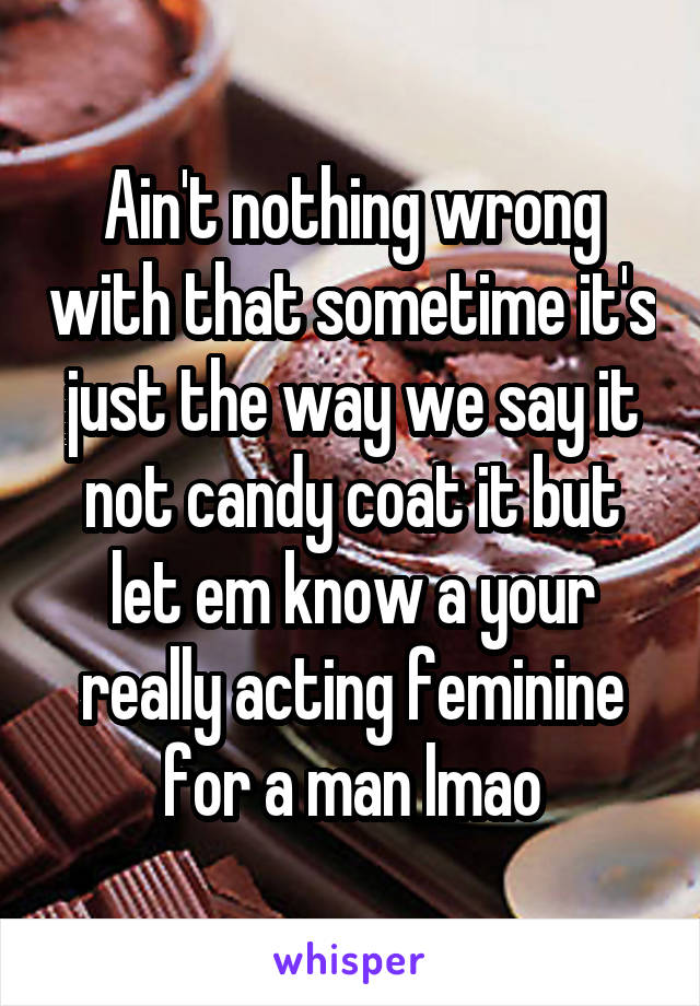 Ain't nothing wrong with that sometime it's just the way we say it not candy coat it but let em know a your really acting feminine for a man lmao