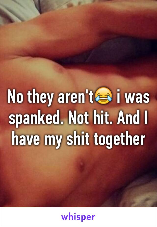 No they aren't😂 i was spanked. Not hit. And I have my shit together 