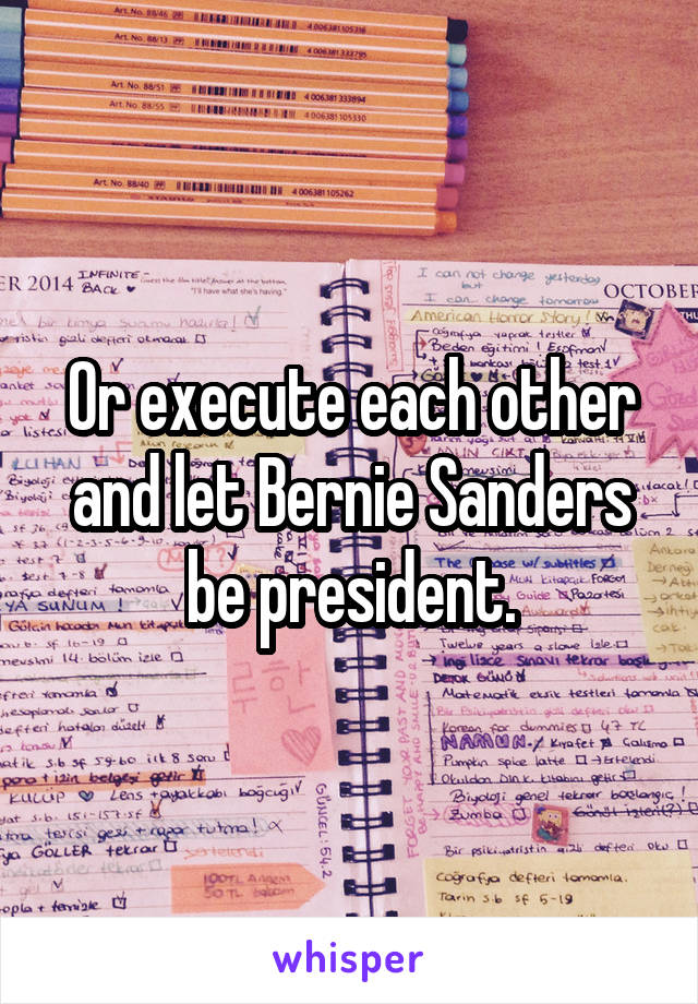 Or execute each other and let Bernie Sanders be president.