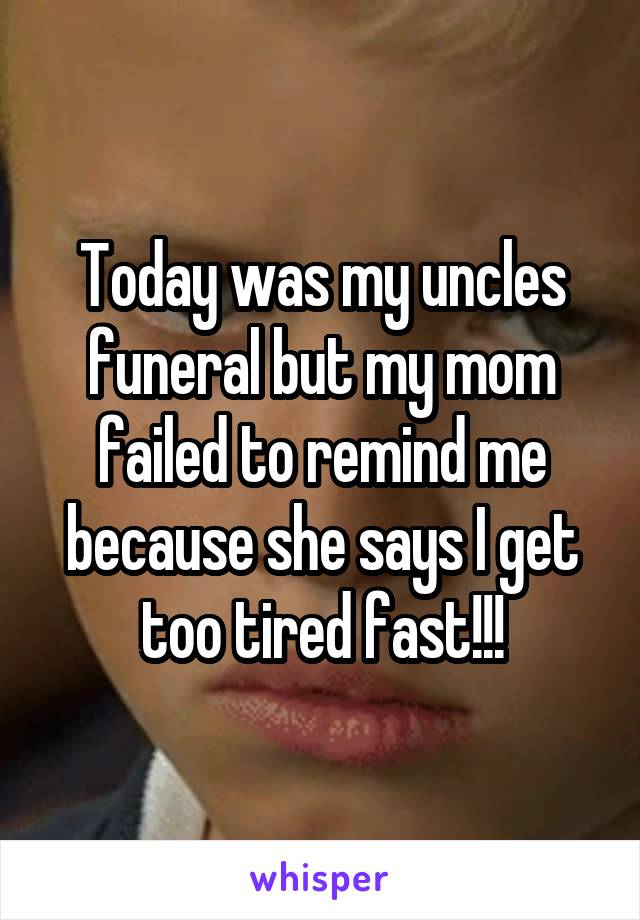 Today was my uncles funeral but my mom failed to remind me because she says I get too tired fast!!!