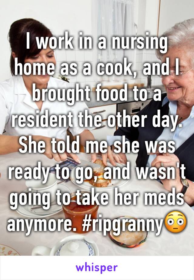 I work in a nursing home as a cook, and I brought food to a resident the other day. She told me she was ready to go, and wasn't going to take her meds anymore. #ripgranny😳