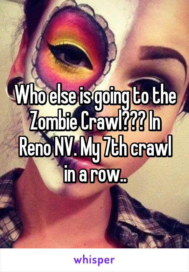 Who else is going to the Zombie Crawl??? In Reno NV. My 7th crawl in a row..