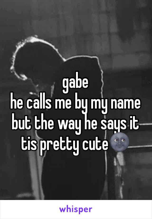 gabe 
he calls me by my name but the way he says it tis pretty cute🌚