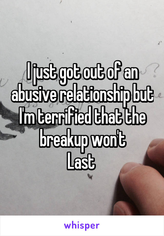 I just got out of an abusive relationship but I'm terrified that the breakup won't
Last 