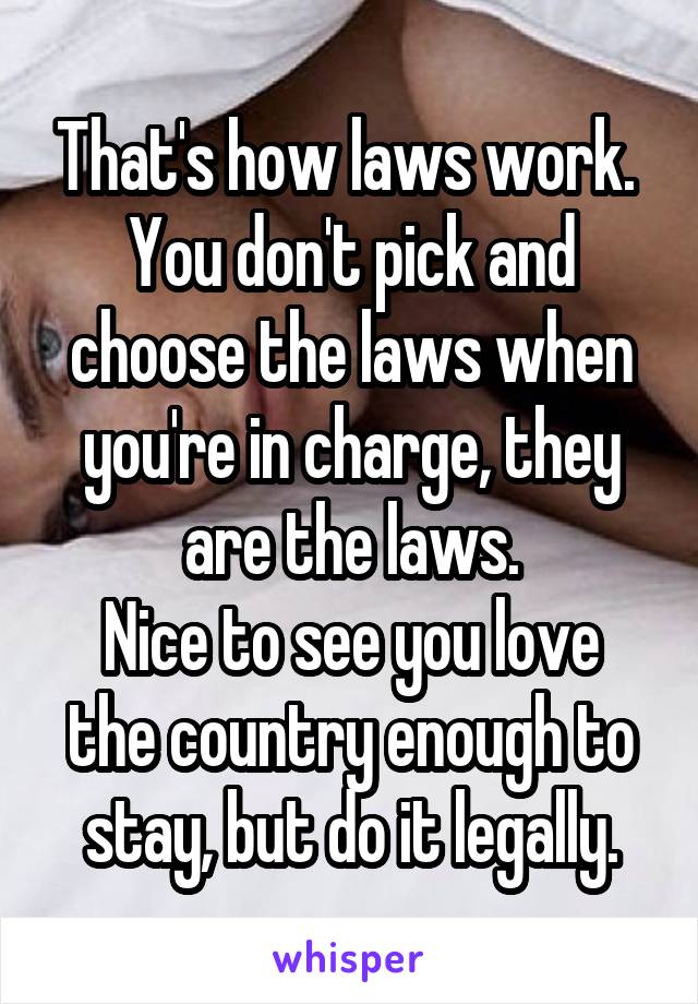 That's how laws work.  You don't pick and choose the laws when you're in charge, they are the laws.
Nice to see you love the country enough to stay, but do it legally.