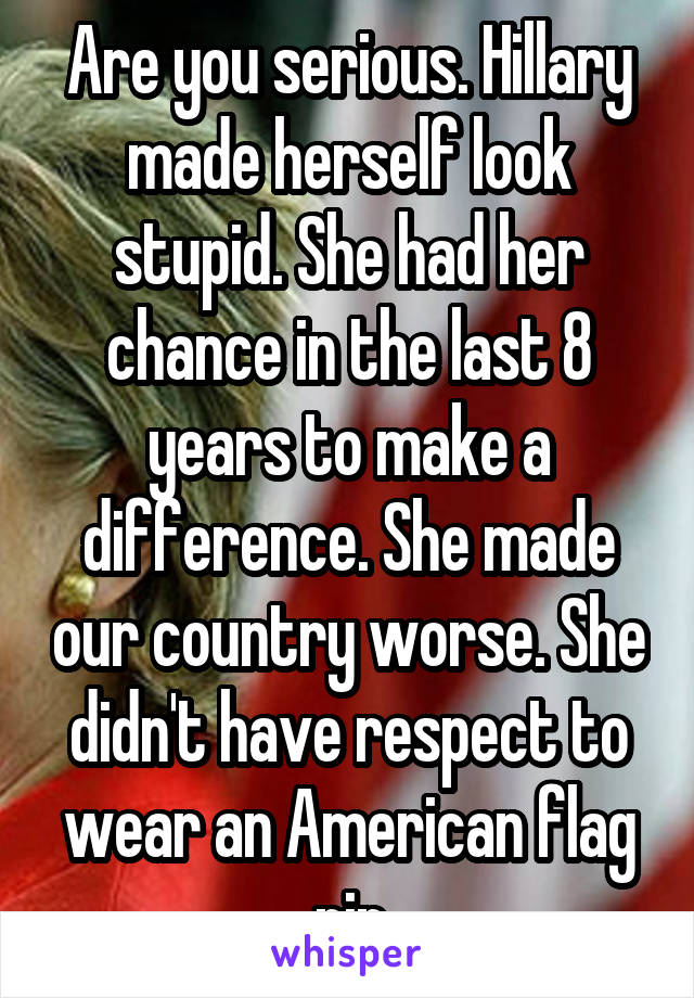 Are you serious. Hillary made herself look stupid. She had her chance in the last 8 years to make a difference. She made our country worse. She didn't have respect to wear an American flag pin