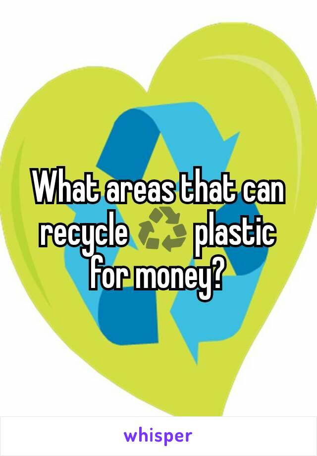 What areas that can recycle ♻ plastic for money?