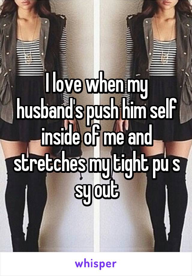 I love when my husband's push him self inside of me and stretches my tight pu s sy out