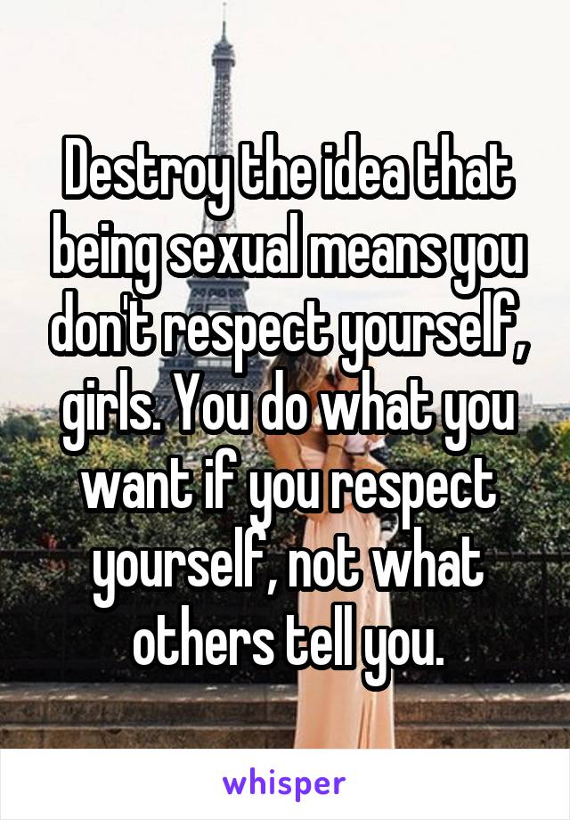 Destroy the idea that being sexual means you don't respect yourself, girls. You do what you want if you respect yourself, not what others tell you.