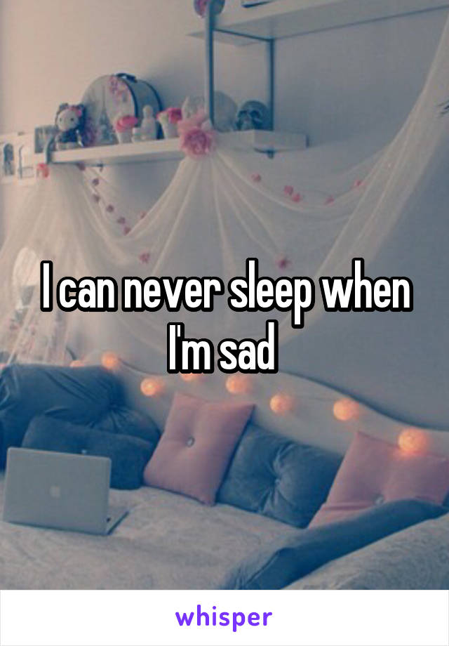 I can never sleep when I'm sad 