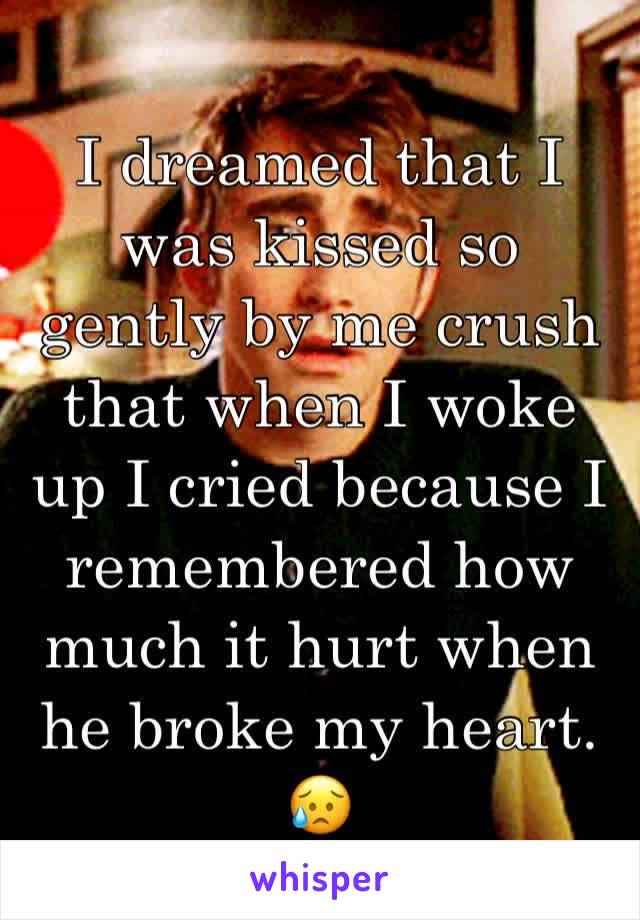 I dreamed that I was kissed so gently by me crush that when I woke up I cried because I remembered how much it hurt when he broke my heart. 😥