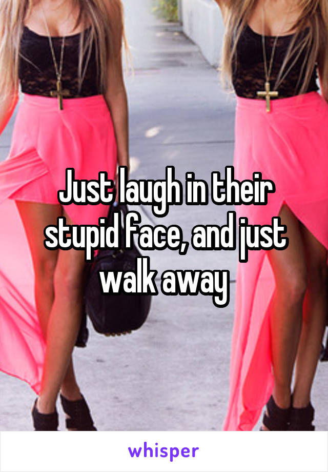 Just laugh in their stupid face, and just walk away 