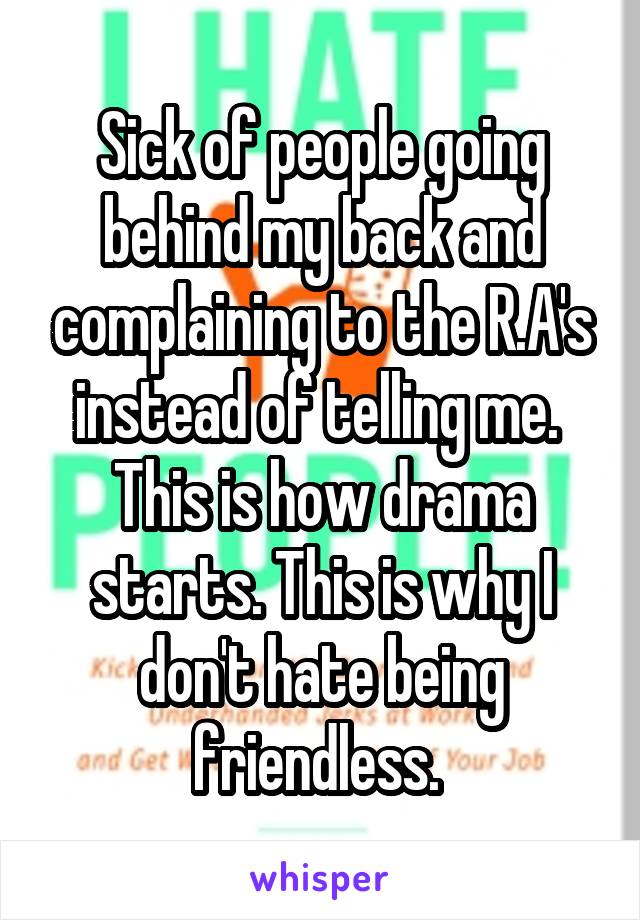 Sick of people going behind my back and complaining to the R.A's instead of telling me. 
This is how drama starts. This is why I don't hate being friendless. 