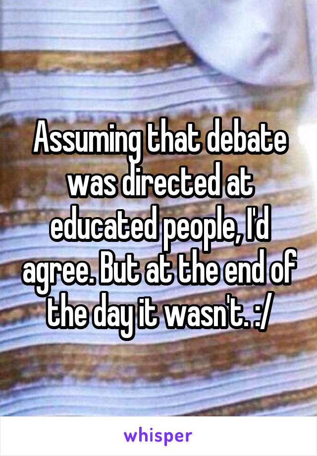 Assuming that debate was directed at educated people, I'd agree. But at the end of the day it wasn't. :/