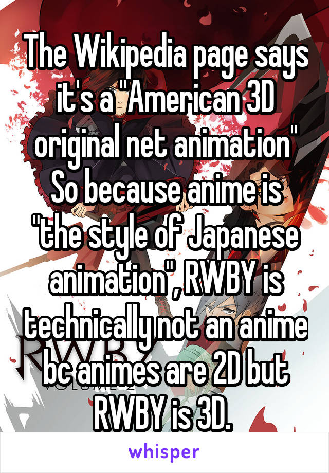 The Wikipedia page says it's a "American 3D original net animation"
So because anime is "the style of Japanese animation", RWBY is technically not an anime bc animes are 2D but RWBY is 3D. 