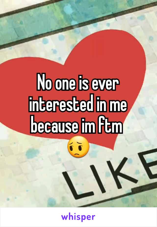 No one is ever interested in me because im ftm 
😔