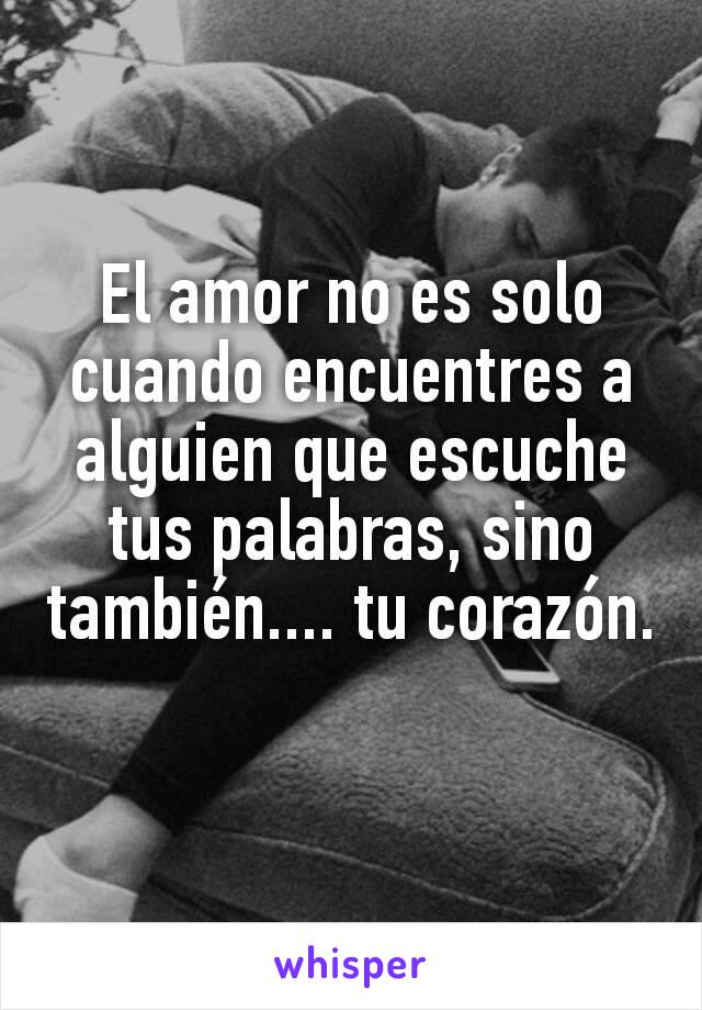 El amor no es solo cuando encuentres a alguien que escuche tus palabras, sino también.... tu corazón.