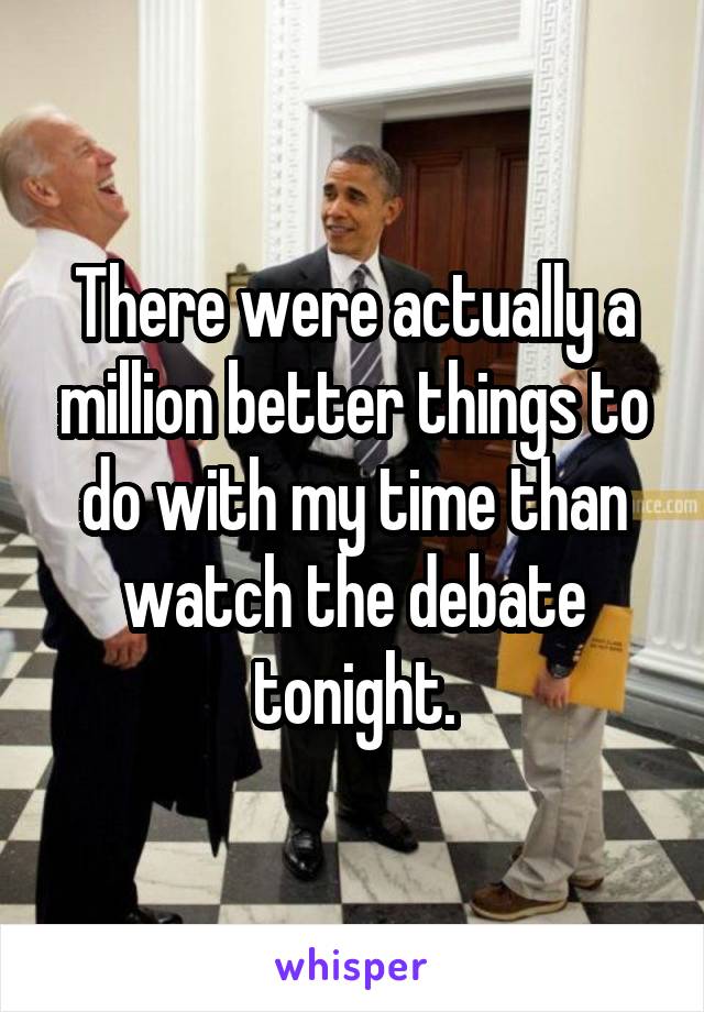 There were actually a million better things to do with my time than watch the debate tonight.