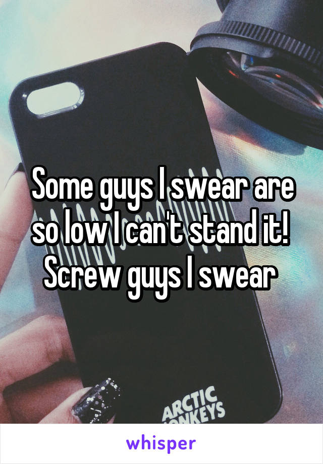 Some guys I swear are so low I can't stand it!  Screw guys I swear 