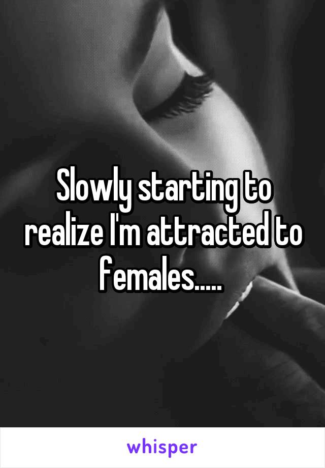 Slowly starting to realize I'm attracted to females..... 