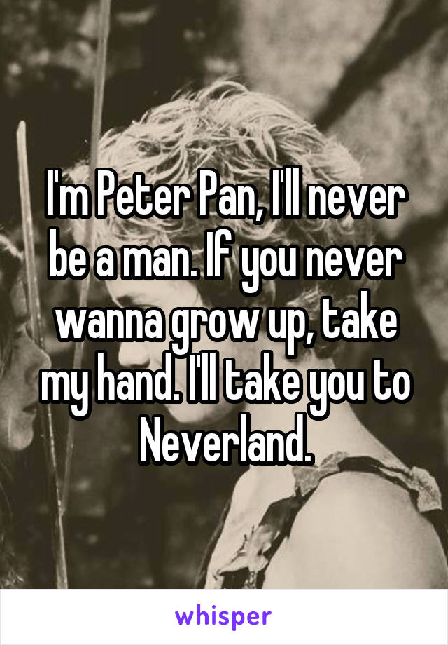 I'm Peter Pan, I'll never be a man. If you never wanna grow up, take my hand. I'll take you to Neverland.