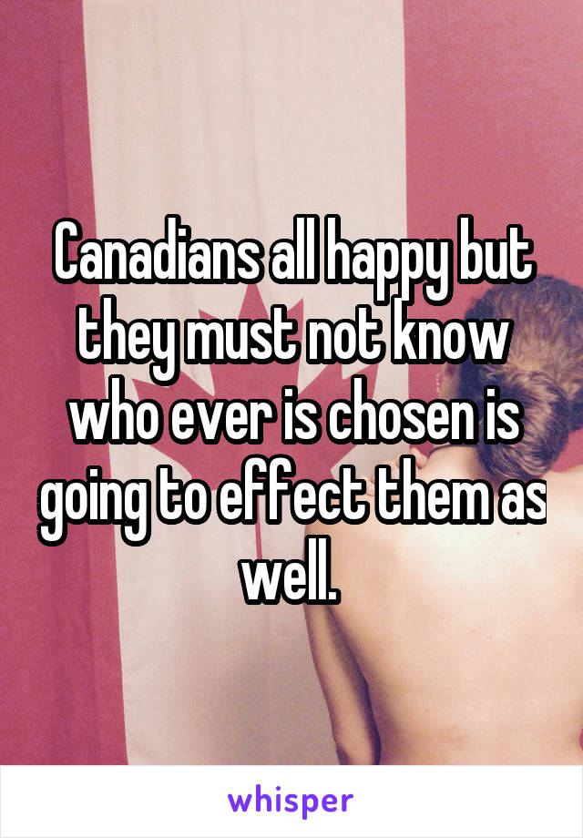 Canadians all happy but they must not know who ever is chosen is going to effect them as well. 