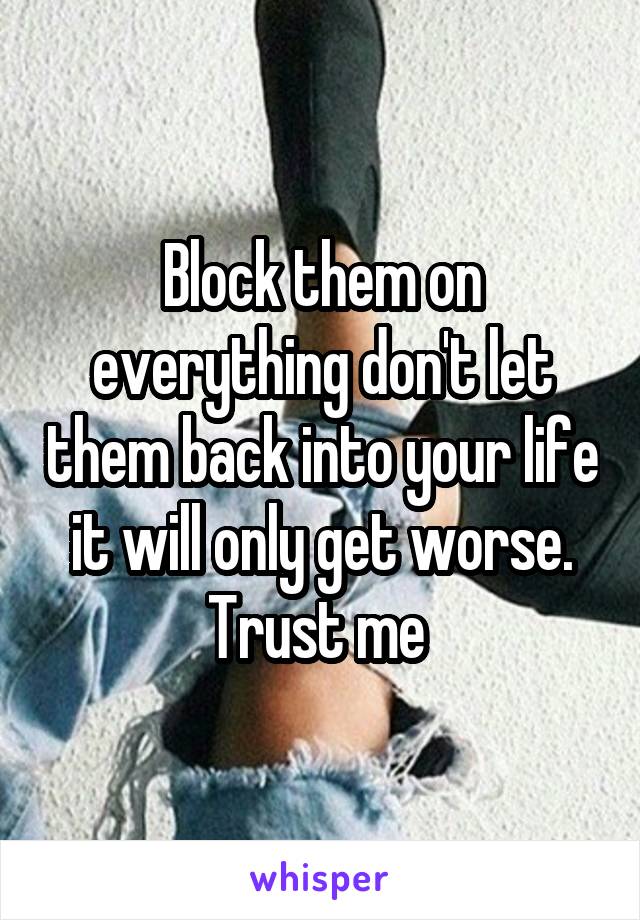 Block them on everything don't let them back into your life it will only get worse. Trust me 