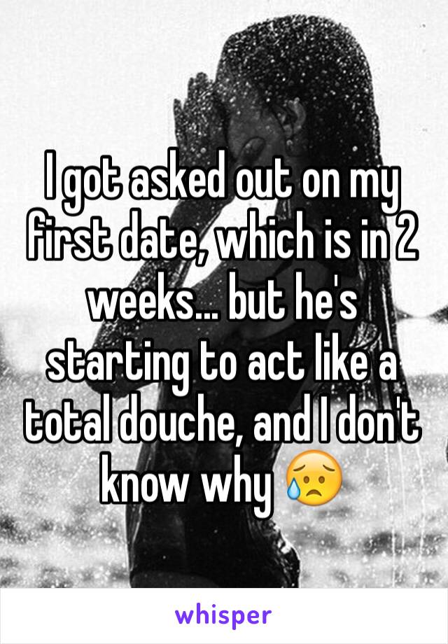 I got asked out on my first date, which is in 2 weeks... but he's starting to act like a total douche, and I don't know why 😥