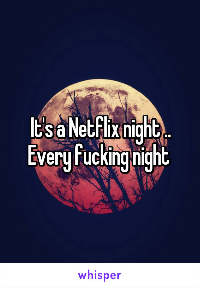 It's a Netflix night .. Every fucking night 