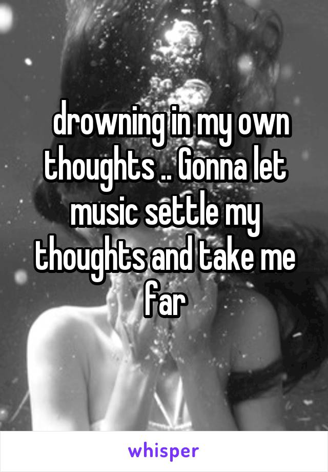   drowning in my own thoughts .. Gonna let music settle my thoughts and take me far
