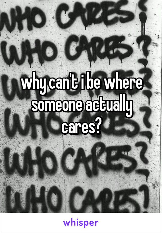 why can't i be where someone actually cares?
