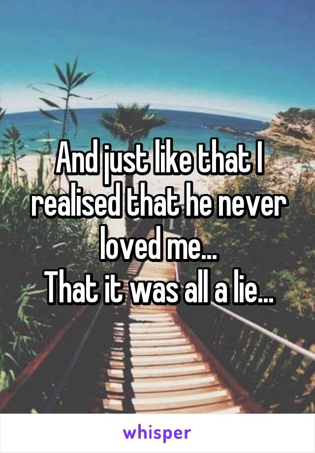 And just like that I realised that he never loved me...
That it was all a lie...