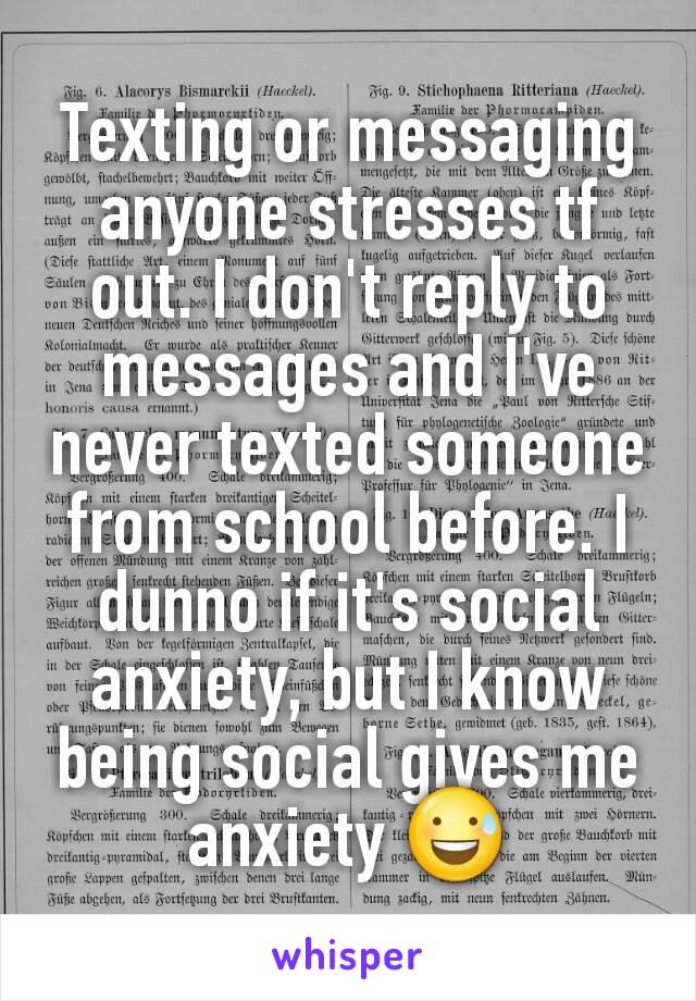 Texting or messaging anyone stresses tf out. I don't reply to messages and I've never texted someone from school before. I dunno if it's social anxiety, but I know being social gives me anxiety 😅