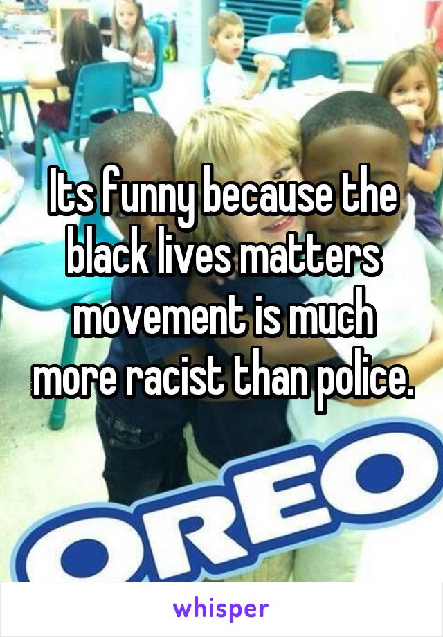 Its funny because the black lives matters movement is much more racist than police. 