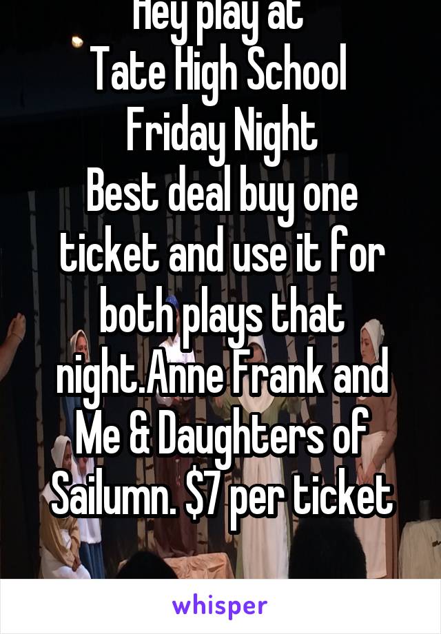 Hey play at 
Tate High School 
Friday Night
Best deal buy one ticket and use it for both plays that night.Anne Frank and Me & Daughters of Sailumn. $7 per ticket

