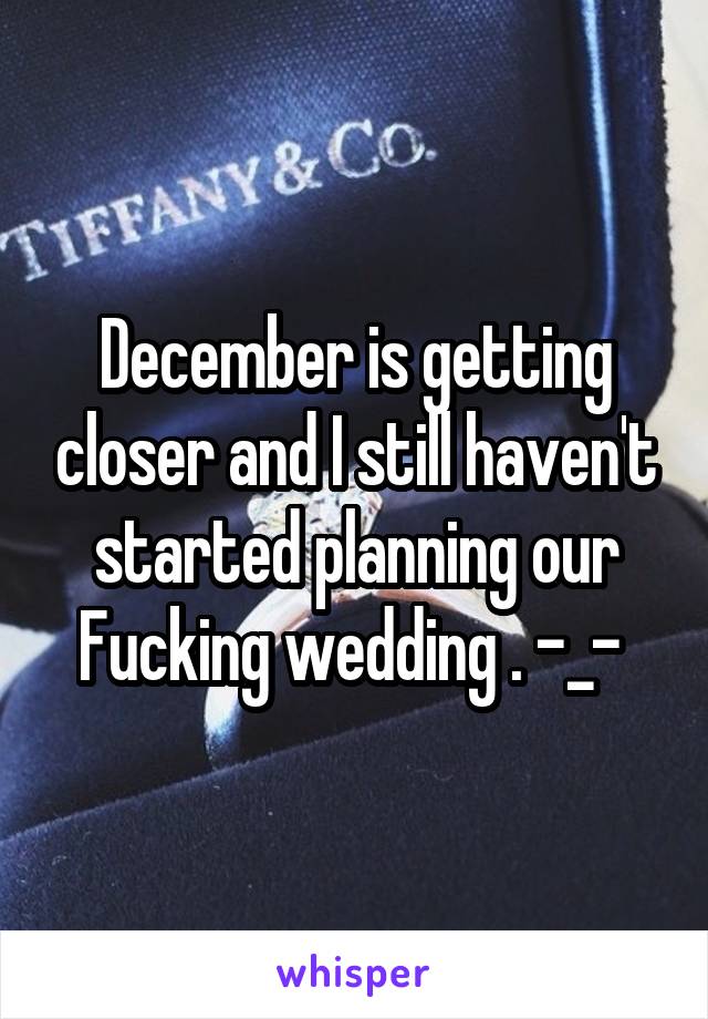 December is getting closer and I still haven't started planning our Fucking wedding . -_- 