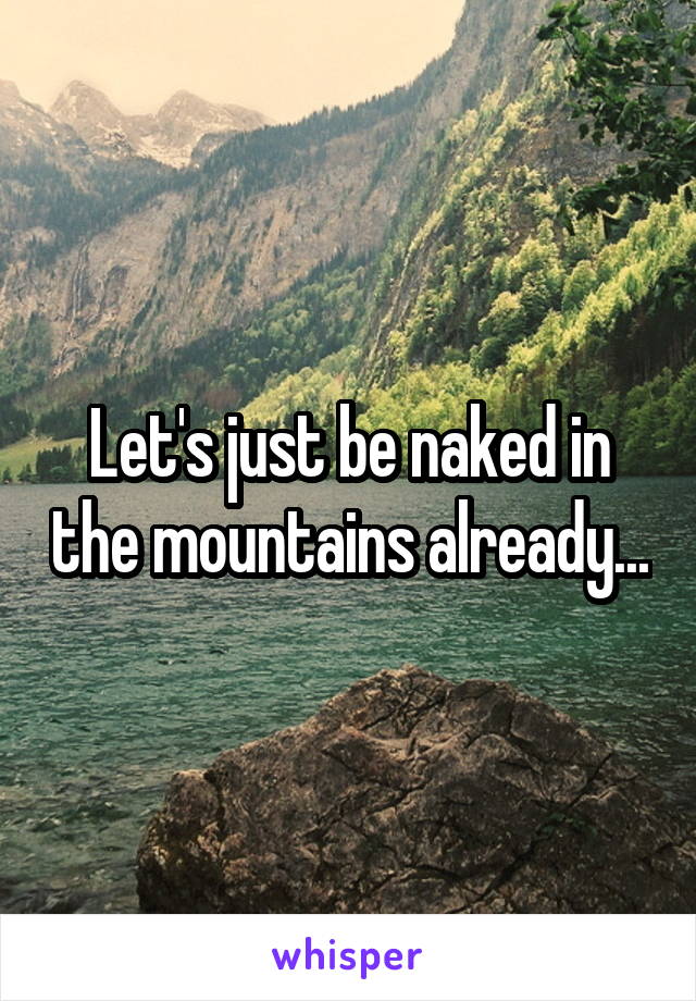 Let's just be naked in the mountains already...